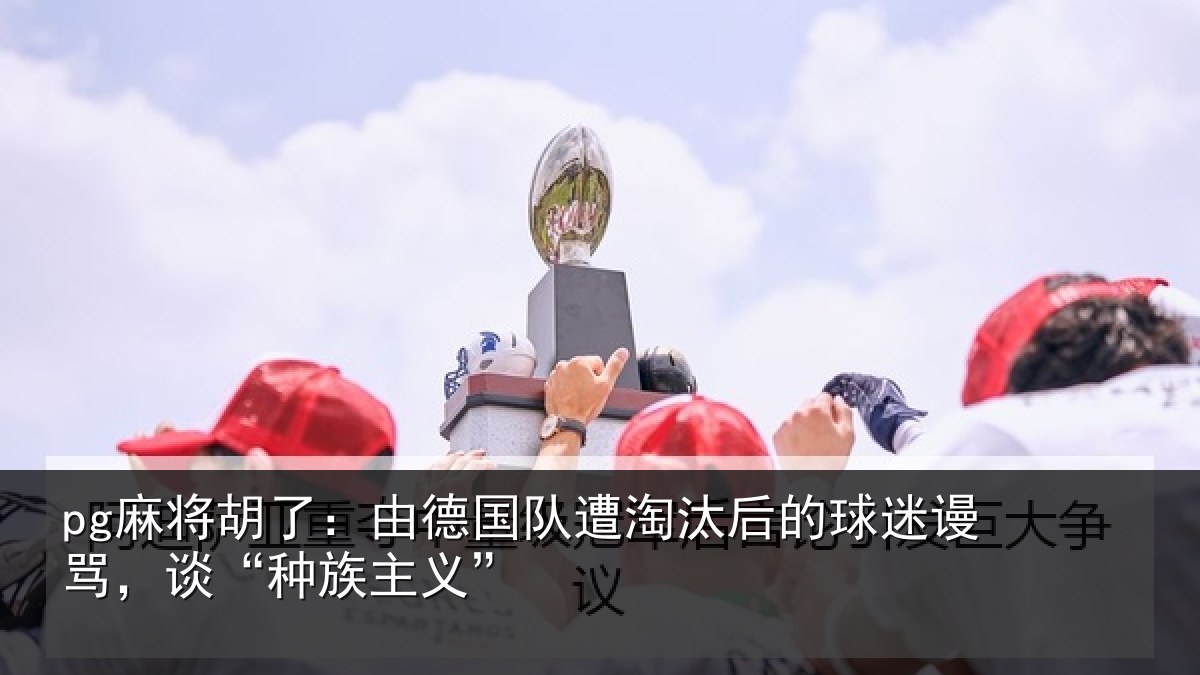 pg麻将胡了：由德国队遭淘汰后的球迷谩骂，谈“种族主义”