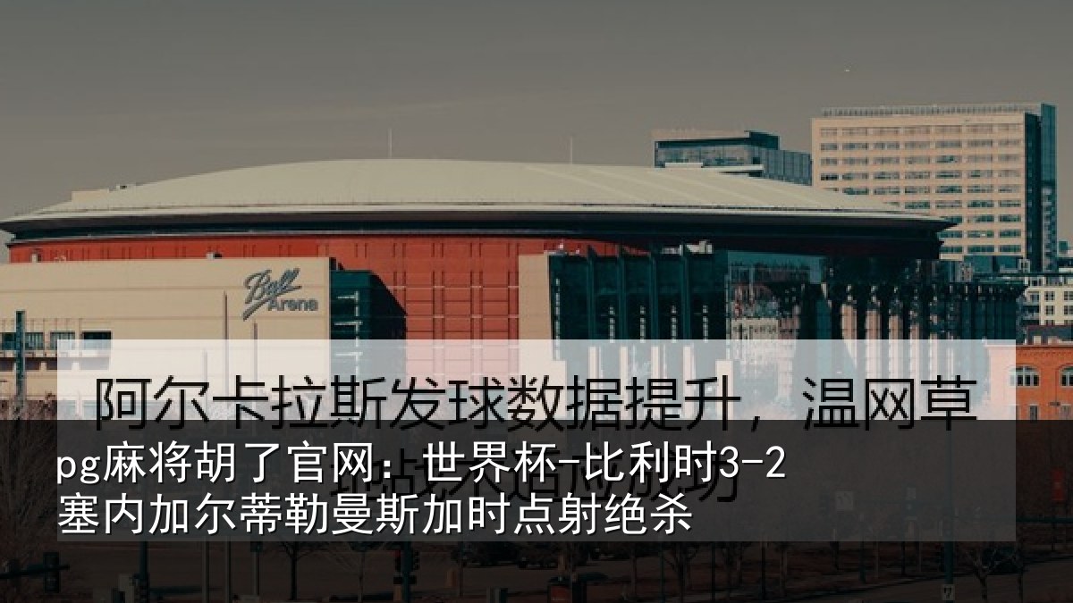 pg麻将胡了官网:世界杯-比利时3-2塞内加尔蒂勒曼斯加时点射绝杀