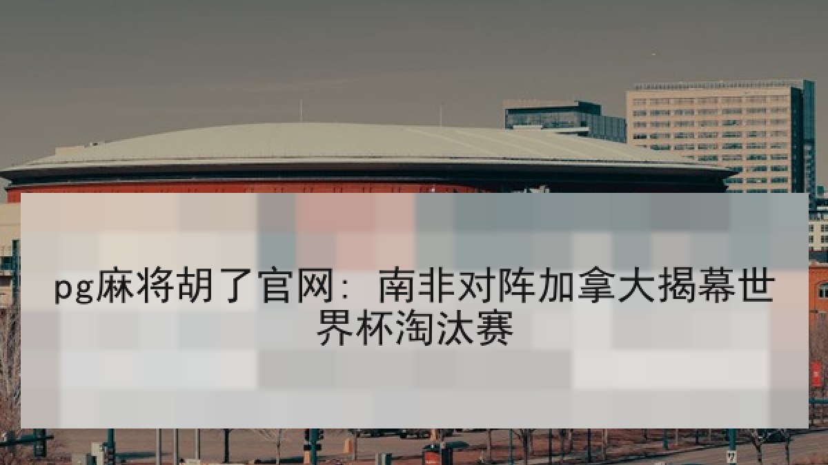 pg麻将胡了官网: 南非对阵加拿大揭幕世界杯淘汰赛