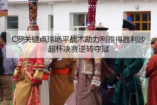 C罗关键点球绝平战术助力利雅得胜利沙超杯决赛逆转夺冠