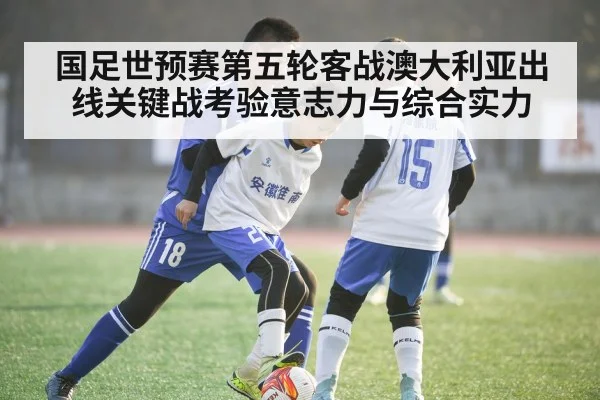 国足世预赛第五轮客战澳大利亚出线关键战考验意志力与综合实力