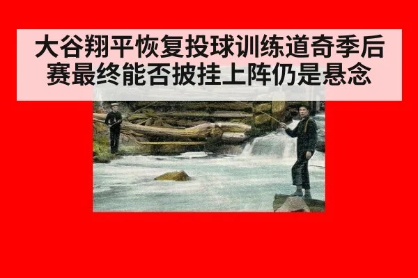 大谷翔平恢复投球训练道奇季后赛最终能否披挂上阵仍是悬念