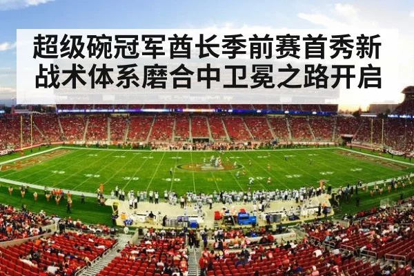 超级碗冠军酋长季前赛首秀新战术体系磨合中卫冕之路开启